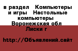  в раздел : Компьютеры и игры » Настольные компьютеры . Воронежская обл.,Лиски г.